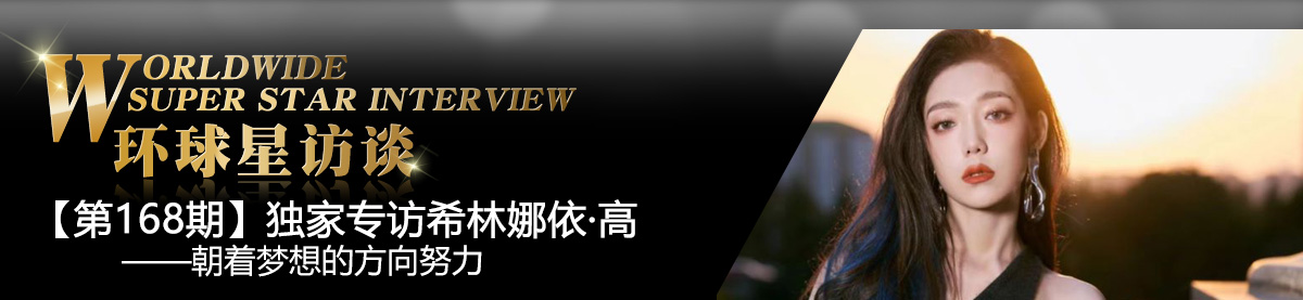 【第168期】環球星訪談·希林娜依·高:朝著夢想的方向努力_fororder_環球星訪談專題bannerXILIN